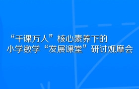 “千课万人”核心素养下的小学数学“发展课堂”研讨观摩会