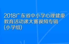 2018广东省中小学心理健康教育活动课大赛视频专辑(小学组)