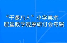 “千课万人”小学美术课堂教学观摩研讨会专辑