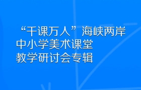 “千课万人”海峡两岸中小学美术课堂教学研讨会专辑