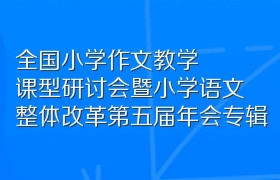 全国小学作文教学课型研讨会暨小学语文整体改革第五届年会专辑