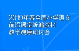 2019年春全国小学语文前沿课堂统编教材教学观摩研讨会