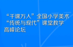 “千课万人”全国小学美术“传统与现代”课堂教学高峰论坛