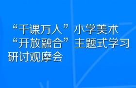 “千课万人”小学美术“开放融合”主题式学习研讨观摩会