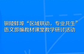 铜陵蚌埠“区域联动，专业共生”语文部编教材课堂教学研讨活动