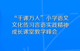 “千课万人”小学语文文化传习言语实践精神成长课堂教学峰会