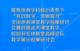 聚焦体育学科核心素养下“有效教学，体能提升”全国体育课堂教学观摩研讨会暨创意武术课堂教学、校园羽毛球殿堂高峰论坛