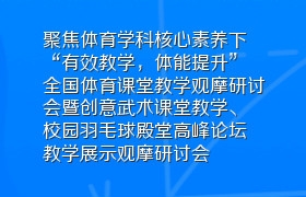 聚焦体育学科核心素养下“有效教学，体能提升”全国体育课堂教学观摩研讨会暨创意武术课堂教学、校园羽毛球殿堂高峰论坛