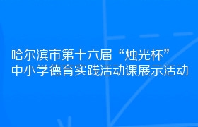 哈尔滨市第十六届“烛光杯”中小学德育实践活动课展示活动