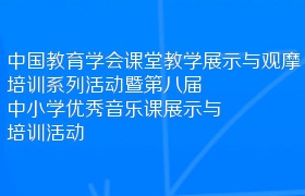 中国教育学会课堂教学展示与观摩培训系列活动暨第八届中小学优秀音乐课展示与培训活动