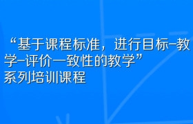 “基于课程标准，进行目标-教学-评价一致性的教学”系列培训课程