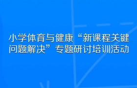 小学体育与健康“新课程关键问题解决”专题研讨培训活动