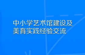 中小学艺术馆建设及美育实践经验交流