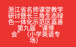 浙江省名师课堂教学研讨暨长三角生态绿色一体化示范区嘉善第九届“课博会”（小学英语专场）