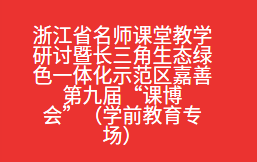 浙江省名师课堂教学研讨暨长三角生态绿色一体化示范区嘉善第九届“课博会”（学前教育专场）