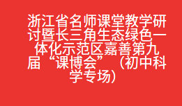 浙江省名师课堂教学研讨暨长三角生态绿色一体化示范区嘉善第九届“课博会”（初中科学专场）