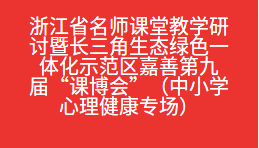 浙江省名师课堂教学研讨暨长三角生态绿色一体化示范区嘉善第九届“课博会”（中小学心理健康专场）