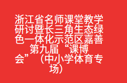 浙江省名师课堂教学研讨暨长三角生态绿色一体化示范区嘉善第九届“课博会”（中小学体育专场）