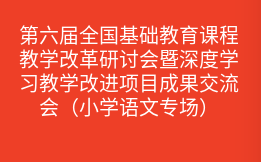 第六届全国基础教育课程教学改革研讨会暨深度学习教学改进项目成果交流会（小学语文专场）