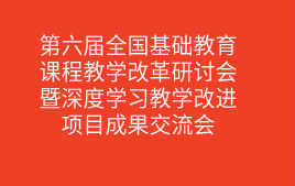 第六届全国基础教育课程教学改革研讨会暨深度学习教学改进项目成果交流会