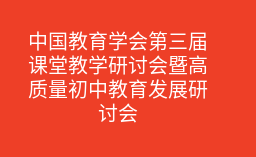 中国教育学会第三届课堂教学研讨会暨高质量初中教育发展研讨会