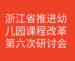 浙江省推进幼儿园课程改革第六次研讨会