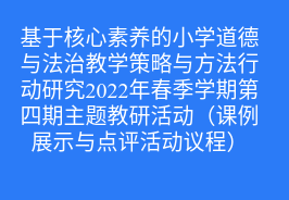 基于核心素养的小学道德与法治教学策略与方法行动研究2022年春季学期第四期主题教研活动（课例展示与点评活动议程）