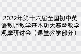 2022年第十六届全国初中英语教师教学基本功大赛暨教学观摩研讨会（课堂教学部分）